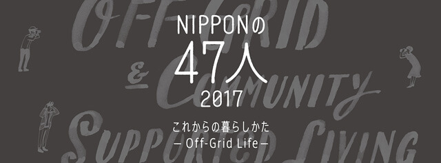 NIPPONの47人 2017 これからの暮らしかた - Off-Grid Life -